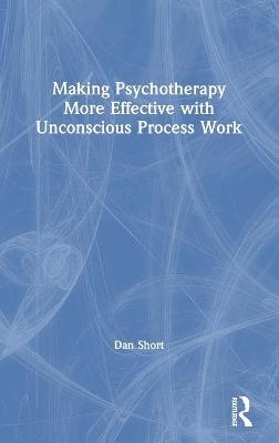 Making Psychotherapy More Effective with Unconscious Process Work - Dan Short