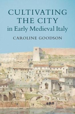 Cultivating the City in Early Medieval Italy - Caroline Goodson