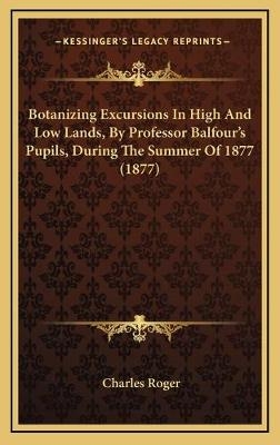 Botanizing Excursions In High And Low Lands, By Professor Balfour's Pupils, During The Summer Of 1877 (1877) - Charles Roger