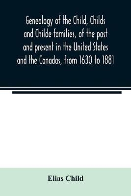 Genealogy of the Child, Childs and Childe families, of the past and present in the United States and the Canadas, from 1630 to 1881 - Elias Child