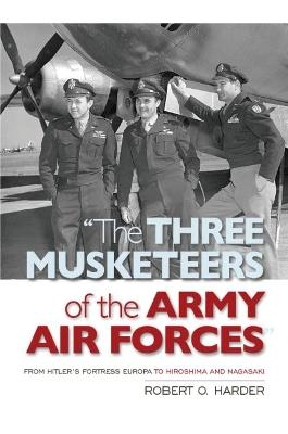 The Three Musketeers of the Army Air Forces - Robert O. Harder