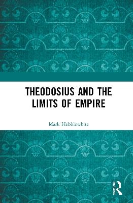 Theodosius and the Limits of Empire - Mark Hebblewhite