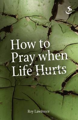 How to Pray When Life Hurts -  Roy Lawrence