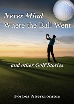 Never Mind Where the Ball Went and other Golf Stories -  Forbes Abercrombie