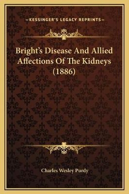 Bright's Disease And Allied Affections Of The Kidneys (1886) - Charles Wesley Purdy