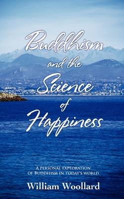 Buddhism and the Science of Happiness: A Personal Exploration of Buddhism in Today's World -  William Woollard