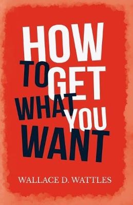 How to Get What you Want - Wallace D Wattles