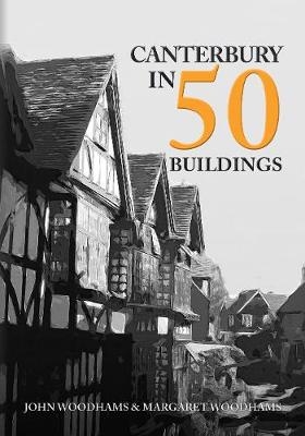 Canterbury in 50 Buildings - John Woodhams, Margaret Woodhams