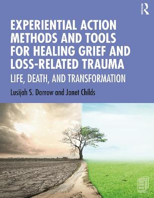 Experiential Action Methods and Tools for Healing Grief and Loss-Related Trauma - Lusijah S. Darrow, Janet Childs