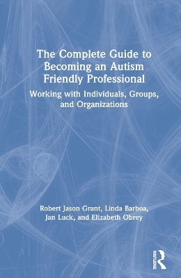 The Complete Guide to Becoming an Autism Friendly Professional - Robert Jason Grant, Linda Barboa, Jan Luck, Elizabeth Obrey