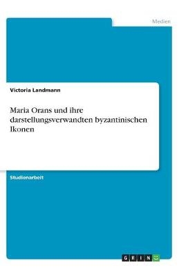 Maria Orans und ihre darstellungsverwandten byzantinischen Ikonen - Victoria Landmann