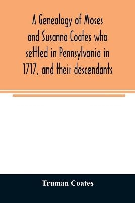 A genealogy of Moses and Susanna Coates who settled in Pennsylvania in 1717, and their descendants; with brief introductory notes of families of same name - Truman Coates