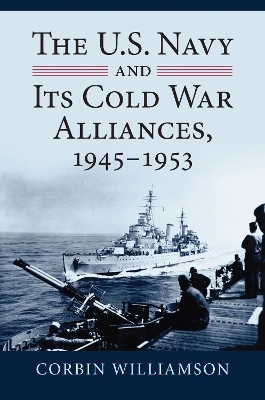 The U.S. Navy and Its Cold War Alliances, 1945-1953 - Corbin Williamson