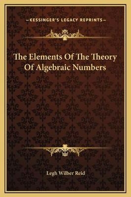 The Elements Of The Theory Of Algebraic Numbers - Professor Legh Wilber Reid