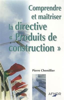 Comprendre et maîtriser la directive Produits de construction - Pierre (1932-....) Chemillier