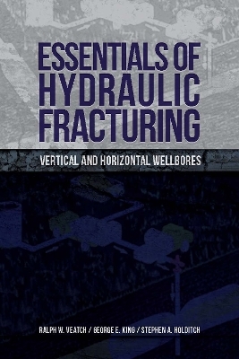 Essentials of Hydraulic Fracturing - Ralph W. Veatch, Stephen A. Holditch, George E. King