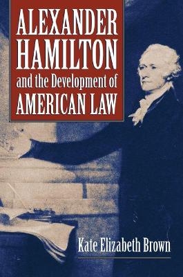 Alexander Hamilton and the Development of American Law - Kate Elizabeth Brown