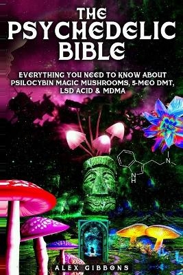 The Psychedelic Bible - Everything You Need To Know About Psilocybin Magic Mushrooms, 5-Meo DMT, LSD/Acid & MDMA - Alex Gibbons