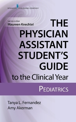 The Physician Assistant Student’s Guide to the Clinical Year: Pediatrics - Tanya Fernandez, Amy Akerman