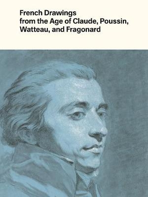 French Drawings from the Age of Claude, Poussin, Watteau, and Fragonard - Alvin L. Clark