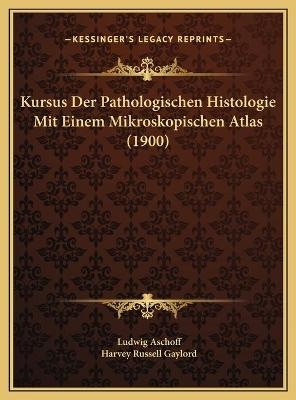 Kursus Der Pathologischen Histologie Mit Einem Mikroskopischen Atlas (1900) - Ludwig Aschoff, Harvey Russell Gaylord