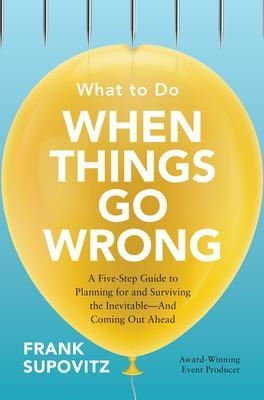 What to Do When Things Go Wrong: A Five-Step Guide to Planning for and Surviving the Inevitable—And Coming Out Ahead - Frank Supovitz