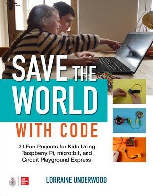 Save the World with Code: 20 Fun Projects for All Ages Using Raspberry Pi, micro:bit, and Circuit Playground Express - Lorraine Underwood