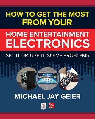 How to Get the Most from Your Home Entertainment Electronics: Set It Up, Use It, Solve Problems - Michael Geier