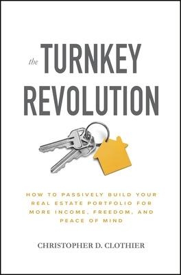 The Turnkey Revolution: How to Passively Build Your Real Estate Portfolio for More Income, Freedom, and Peace of Mind - Christopher D. Clothier