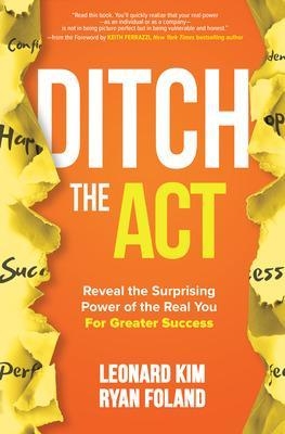 Ditch the Act: Reveal the Surprising Power of the Real You for Greater Success - Leonard Kim, Ryan Foland