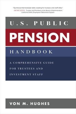 U.S. Public Pension Handbook: A Comprehensive Guide for Trustees and Investment Staff - Von Hughes