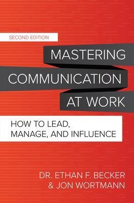 Mastering Communication at Work, Second Edition: How to Lead, Manage, and Influence - Ethan Becker, Jon Wortmann