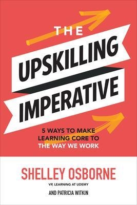 The Upskilling Imperative: 5 Ways to Make Learning Core to the Way We Work - Shelley Osborne