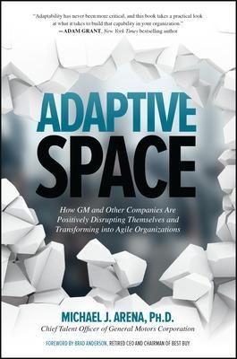 Adaptive Space: How GM and Other Companies are Positively Disrupting Themselves and Transforming into Agile Organizations - Michael J. Arena