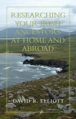 Researching Your Irish Ancestors at Home and Abroad -  David R. Elliott