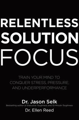 Relentless Solution Focus: Train Your Mind to Conquer Stress, Pressure, and Underperformance - Jason Selk, Ellen Reed