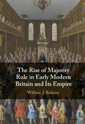 The Rise of Majority Rule in Early Modern Britain and Its Empire - William J. Bulman