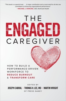 The Engaged Caregiver: How to Build a Performance-Driven Workforce to Reduce Burnout and Transform Care - Joseph Cabral, Thomas Lee, Martin Wright