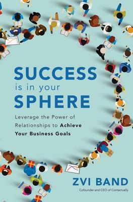 Success Is in Your Sphere: Leverage the Power of Relationships to Achieve Your Business Goals - Zvi Band