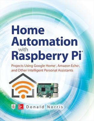 Home Automation with Raspberry Pi: Projects Using Google Home, Amazon Echo, and Other Intelligent Personal Assistants - Donald Norris