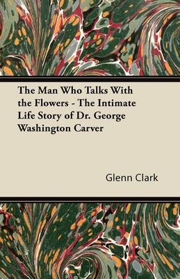 Man Who Talks With the Flowers - The Intimate Life Story of Dr. George Washington Carver -  Glenn Clark