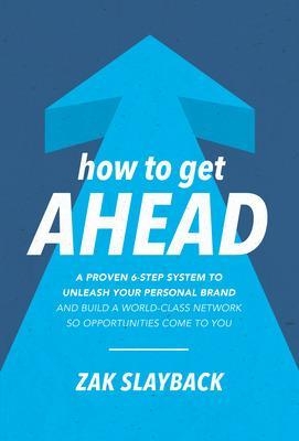 How to Get Ahead: A Proven 6-Step System to Unleash Your Personal Brand and Build a World-Class Network so Opportunities Come to You - Zak Slayback