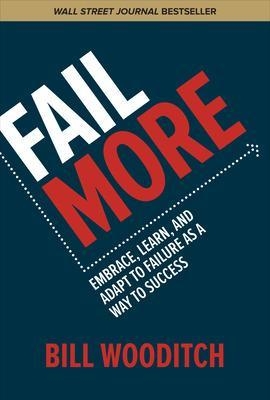 Fail More: Embrace, Learn, and Adapt to Failure As a Way to Success - Bill Wooditch