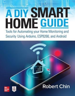A DIY Smart Home Guide: Tools for Automating Your Home Monitoring and Security Using Arduino, ESP8266, and Android - Robert Chin