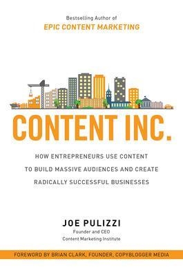 Content Inc.: How Entrepreneurs Use Content to Build Massive Audiences and Create Radically  Successful Businesses - Joe Pulizzi