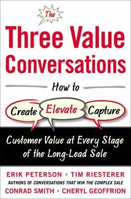 The Three Value Conversations: How to Create, Elevate, and Capture Customer Value at Every Stage of the Long-Lead Sale - Erik Peterson, Tim Riesterer, Conrad Smith, Cheryl Geoffrion