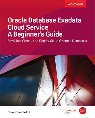 Oracle Database Exadata Cloud Service: A Beginner's Guide - Brian Spendolini