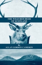 Wild Red Deer of Scotland - Notes from an Island Forest on Deer, Deer Stalking, and Deer Forests in the Scottish Highlands -  Alan Gordon Cameron