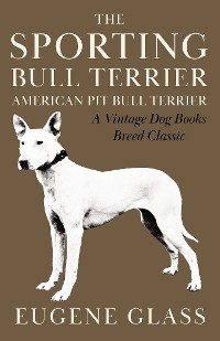 The Sporting Bull Terrier (Vintage Dog Books Breed Classic - American Pit Bull Terrier) - Eugene Glass