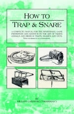 How to Trap and Snare - A Complete Manual for the Sportsman, Game Preserver and Amateur on the Art of Taking Animals and Birds in Traps, Snares and Nets with Numerous Illustrations -  William Carnegie